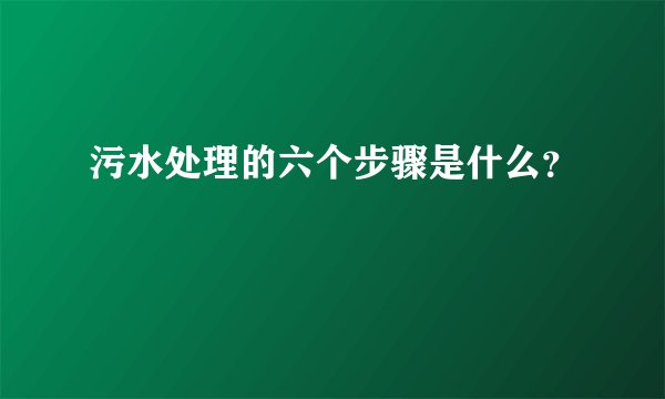 污水处理的六个步骤是什么？
