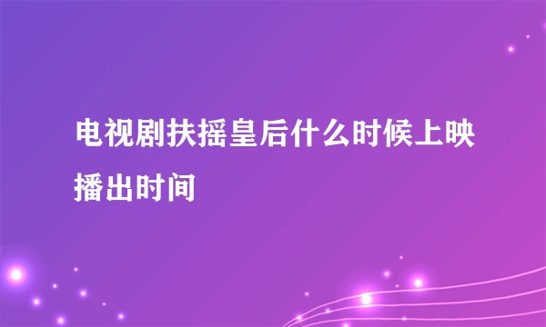 电视剧扶摇皇后什么时候上映播出时间