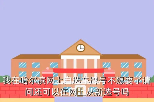哈尔滨网上选车牌号，我在哈尔滨网上自选车牌号不想要了请问还可以在网上从新选号吗