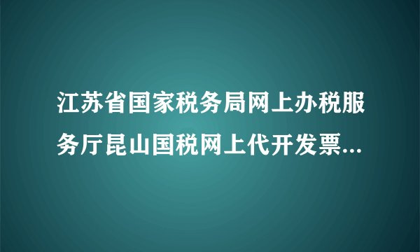 江苏省国家税务局网上办税服务厅昆山国税网上代开发票申请流程是怎样的？
