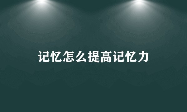 记忆怎么提高记忆力