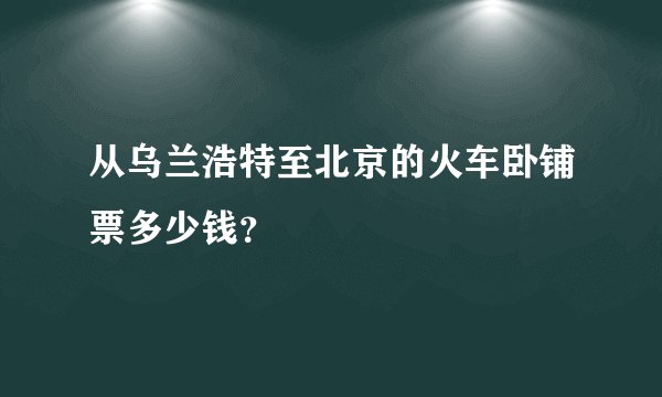 从乌兰浩特至北京的火车卧铺票多少钱？