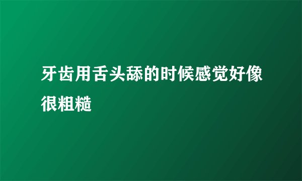 牙齿用舌头舔的时候感觉好像很粗糙