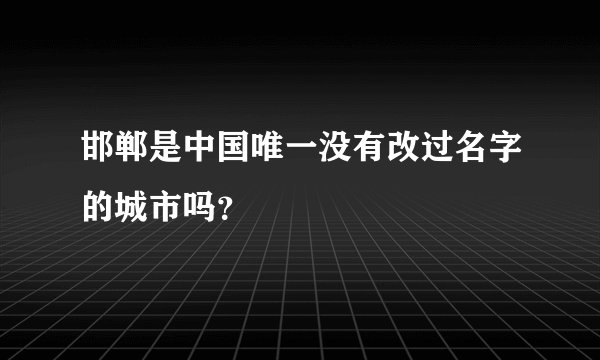 邯郸是中国唯一没有改过名字的城市吗？