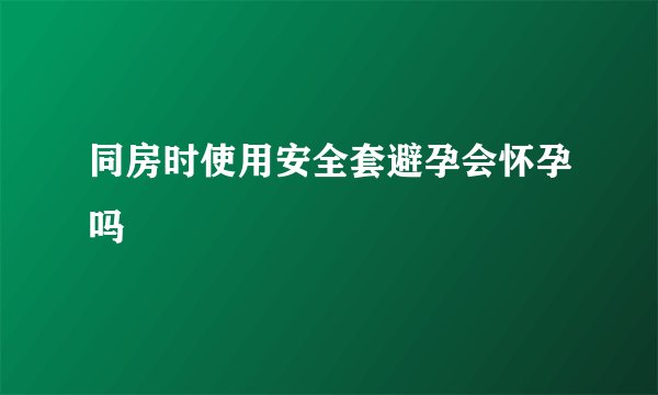 同房时使用安全套避孕会怀孕吗