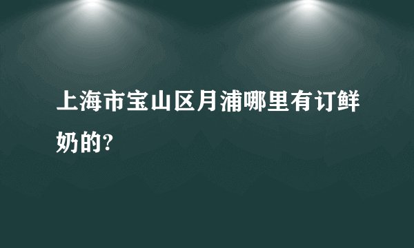 上海市宝山区月浦哪里有订鲜奶的?