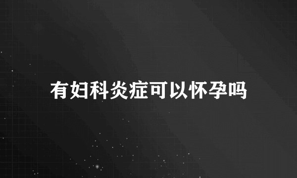 有妇科炎症可以怀孕吗