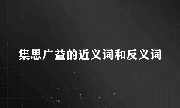 集思广益的近义词和反义词