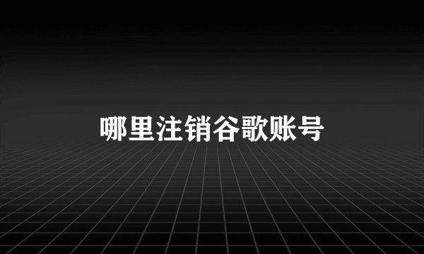 哪里注销谷歌账号