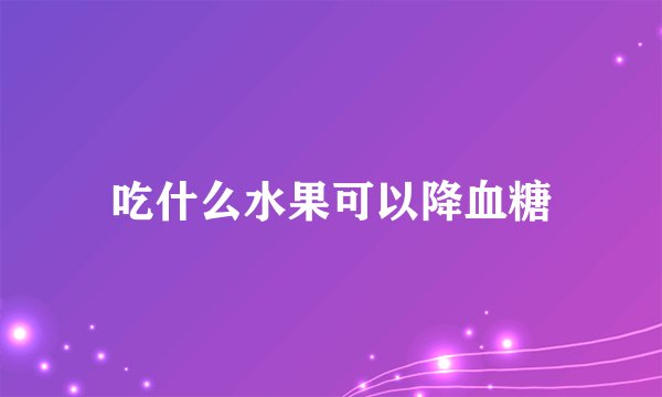 吃什么水果可以降血糖