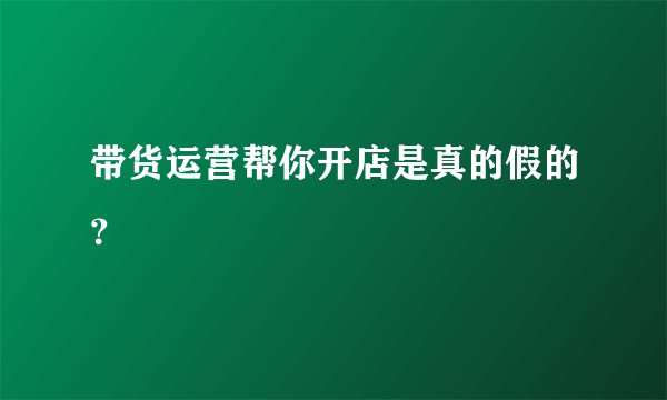 带货运营帮你开店是真的假的？