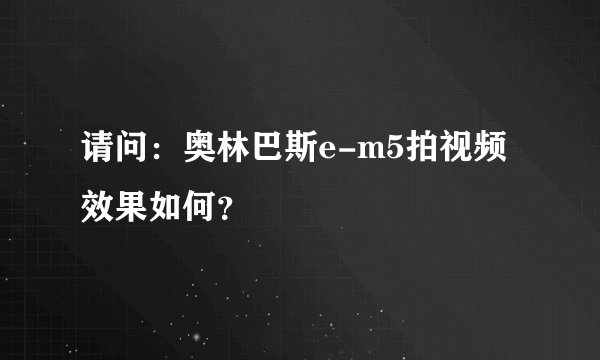 请问：奥林巴斯e-m5拍视频效果如何？