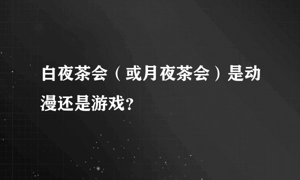 白夜茶会(或月夜茶会)是动漫还是游戏?