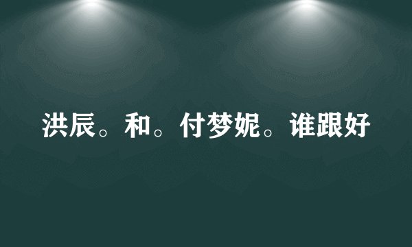 洪辰。和。付梦妮。谁跟好