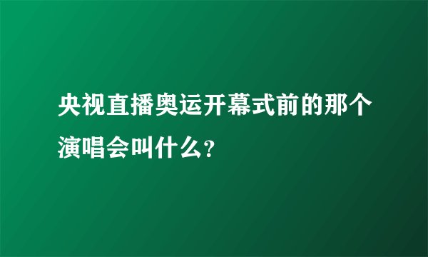央视直播奥运开幕式前的那个演唱会叫什么？