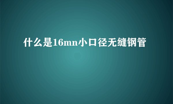 什么是16mn小口径无缝钢管