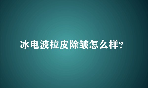 冰电波拉皮除皱怎么样？