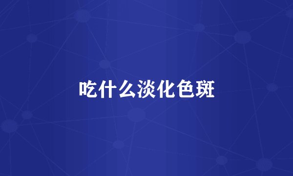 吃什么淡化色斑