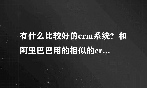 有什么比较好的crm系统？和阿里巴巴用的相似的crm系统？