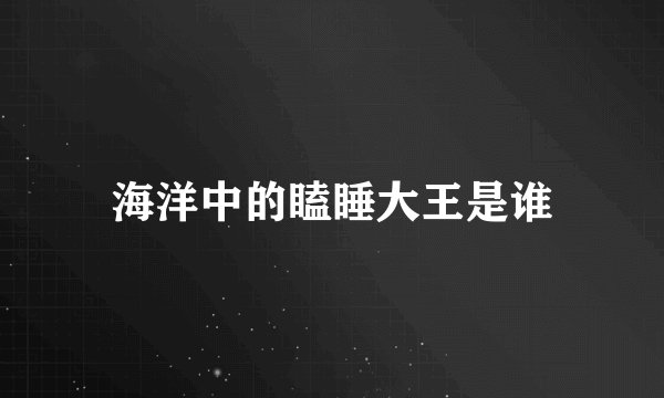 海洋中的瞌睡大王是谁