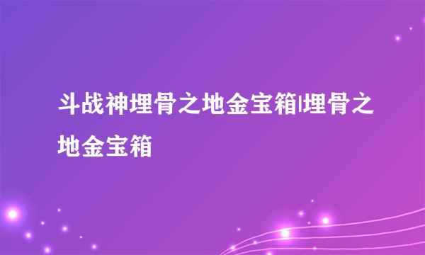 斗战神埋骨之地金宝箱|埋骨之地金宝箱