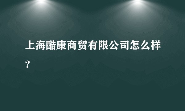 上海酷康商贸有限公司怎么样？