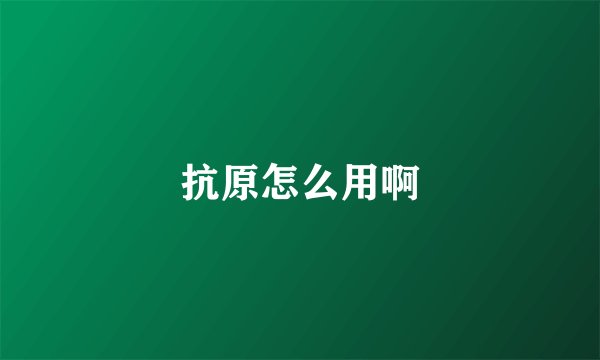 抗原怎么用啊