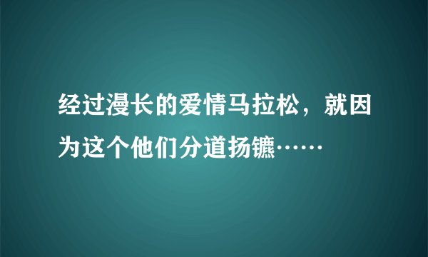 经过漫长的爱情马拉松，就因为这个他们分道扬镳……