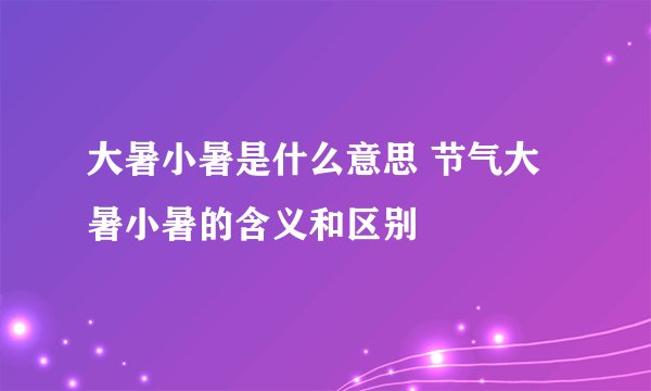 大暑小暑是什么意思 节气大暑小暑的含义和区别