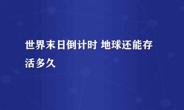 世界末日倒计时 地球还能存活多久