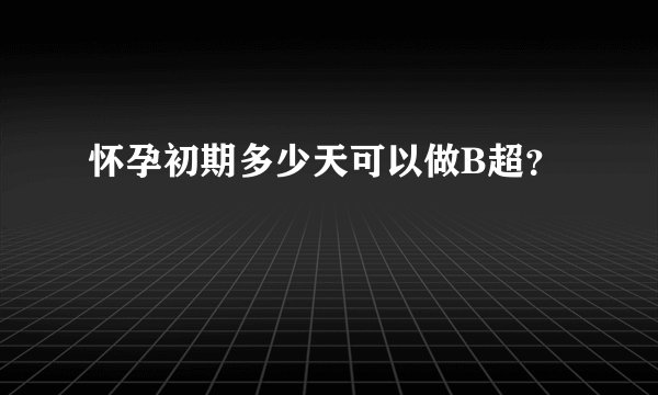 怀孕初期多少天可以做B超？