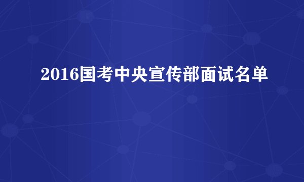 2016国考中央宣传部面试名单