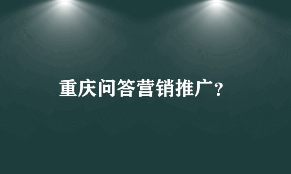 重庆问答营销推广？