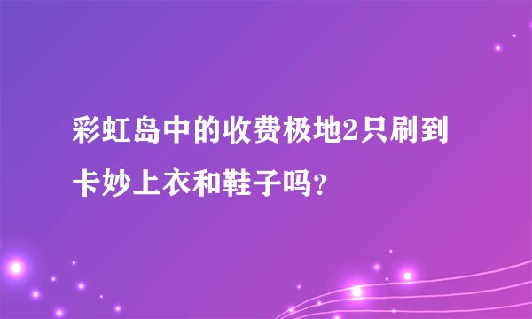 彩虹岛中的收费极地2只刷到卡妙上衣和鞋子吗？