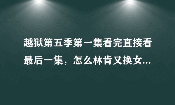 越狱第五季第一集看完直接看最后一集，怎么林肯又换女友了？索菲亚哪去了？