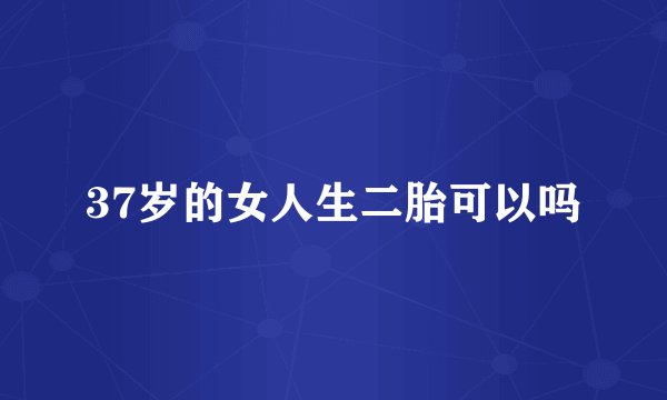 37岁的女人生二胎可以吗