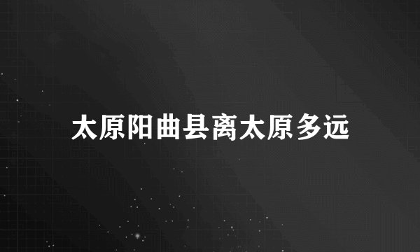 太原阳曲县离太原多远