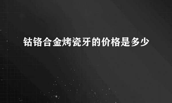 钴铬合金烤瓷牙的价格是多少
