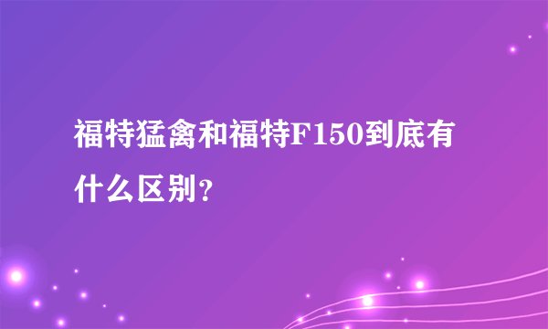 福特猛禽和福特F150到底有什么区别？