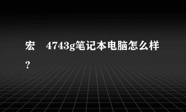 宏碁4743g笔记本电脑怎么样？