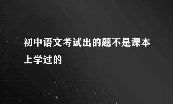 初中语文考试出的题不是课本上学过的