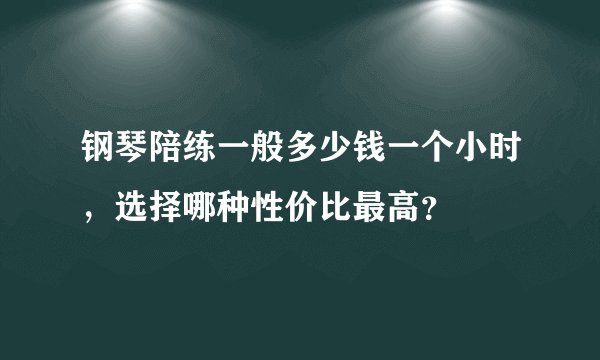 钢琴陪练一般多少钱一个小时，选择哪种性价比最高？