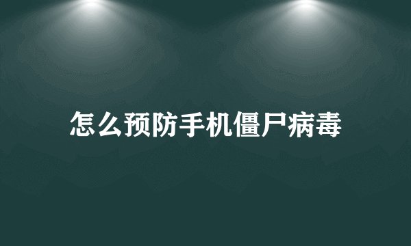 怎么预防手机僵尸病毒