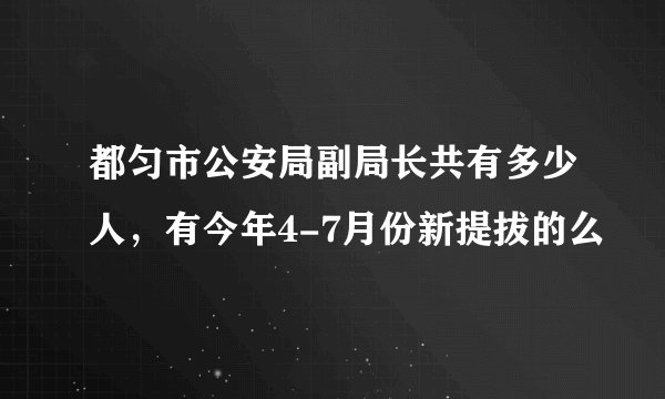 都匀市公安局副局长共有多少人，有今年4-7月份新提拔的么