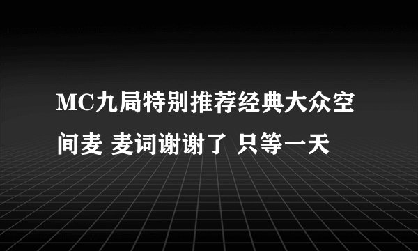 MC九局特别推荐经典大众空间麦 麦词谢谢了 只等一天