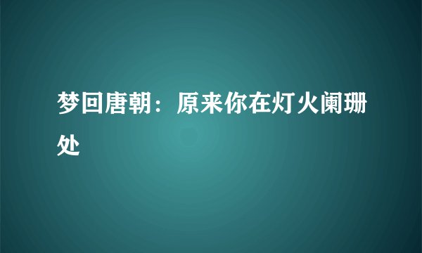 梦回唐朝：原来你在灯火阑珊处