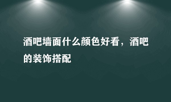 酒吧墙面什么颜色好看，酒吧的装饰搭配