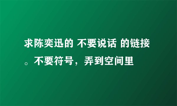 求陈奕迅的 不要说话 的链接。不要符号，弄到空间里