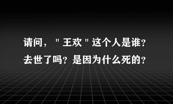 请问，＂王欢＂这个人是谁？去世了吗？是因为什么死的？