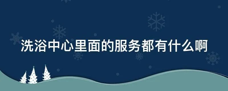 洗浴中心里面的服务都有什么啊